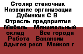 Столяр-станочник › Название организации ­ Дубинкин С.В. › Отрасль предприятия ­ Мебель › Минимальный оклад ­ 1 - Все города Работа » Вакансии   . Адыгея респ.,Майкоп г.